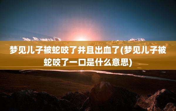 梦见儿子被蛇咬了并且出血了(梦见儿子被蛇咬了一口是什么意思)