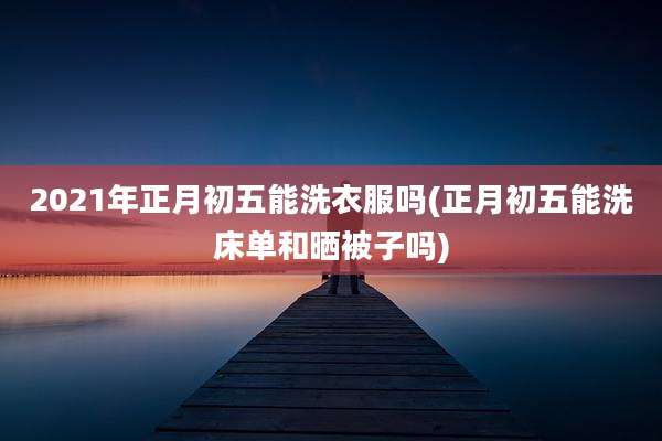 2021年正月初五能洗衣服吗(正月初五能洗床单和晒被子吗)