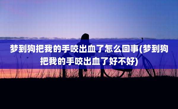 梦到狗把我的手咬出血了怎么回事(梦到狗把我的手咬出血了好不好)
