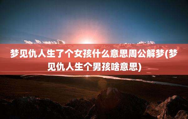 梦见仇人生了个女孩什么意思周公解梦(梦见仇人生个男孩啥意思)