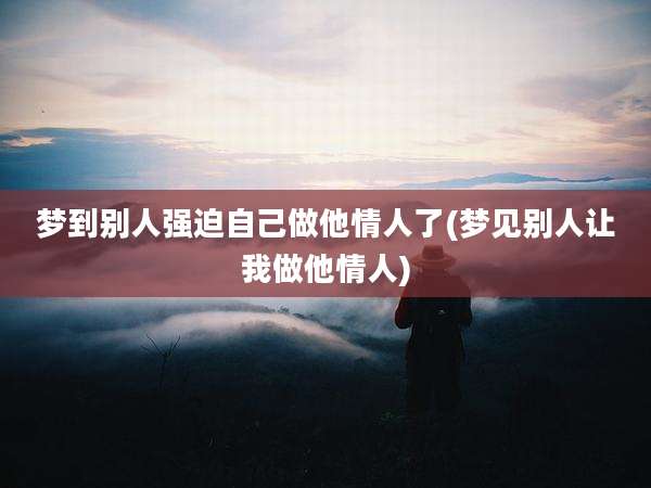 梦到别人强迫自己做他情人了(梦见别人让我做他情人)