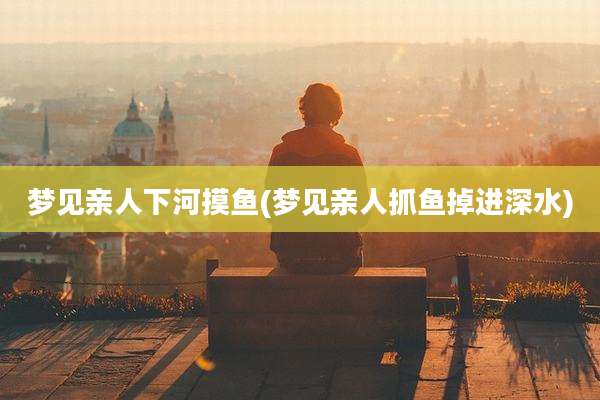 梦见亲人下河摸鱼(梦见亲人抓鱼掉进深水)
