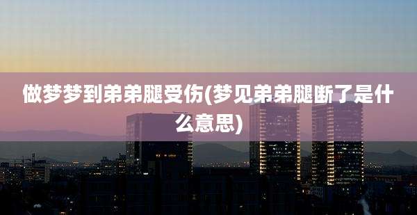 做梦梦到弟弟腿受伤(梦见弟弟腿断了是什么意思)