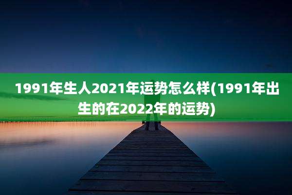 1991年生人2021年运势怎么样(1991年出生的在2022年的运势)