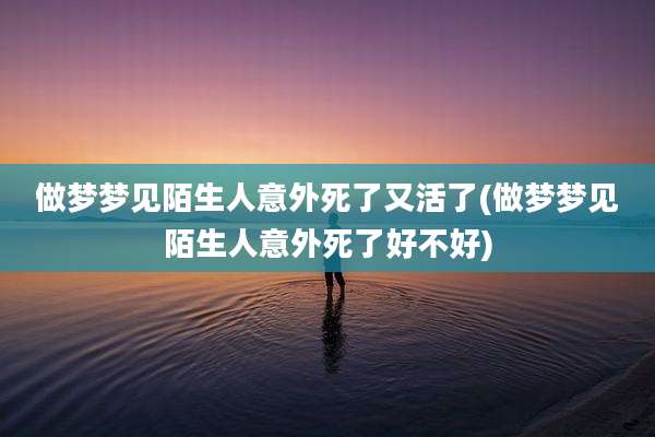 做梦梦见陌生人意外死了又活了(做梦梦见陌生人意外死了好不好)