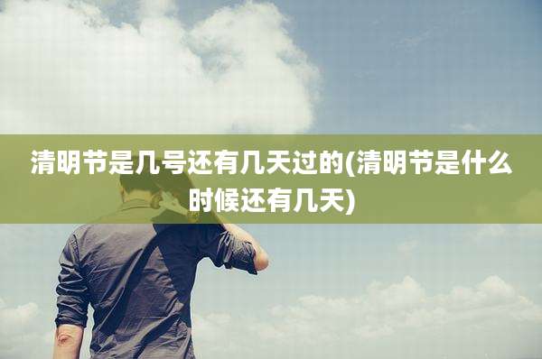 清明节是几号还有几天过的(清明节是什么时候还有几天)