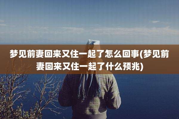 梦见前妻回来又住一起了怎么回事(梦见前妻回来又住一起了什么预兆)