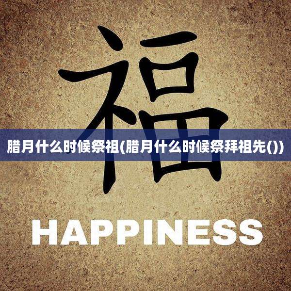 腊月什么时候祭祖(腊月什么时候祭拜祖先())