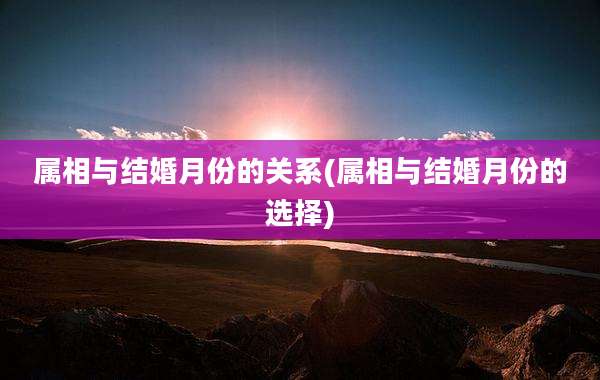 属相与结婚月份的关系(属相与结婚月份的选择)