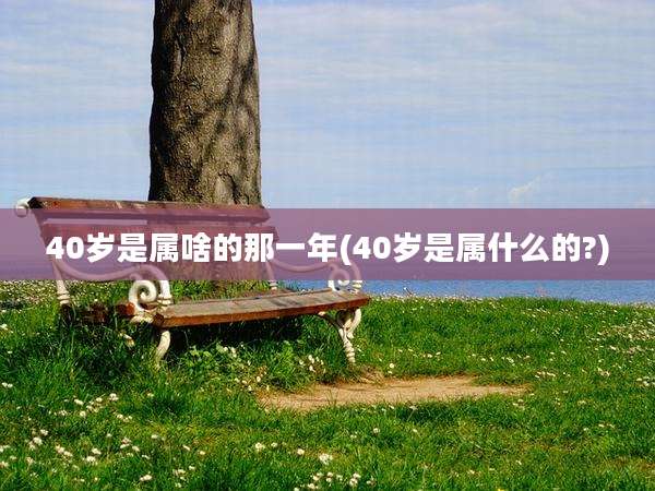 40岁是属啥的那一年(40岁是属什么的?)