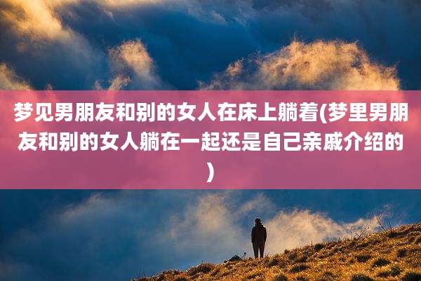 梦见男朋友和别的女人在床上躺着(梦里男朋友和别的女人躺在一起还是自己亲戚介绍的)