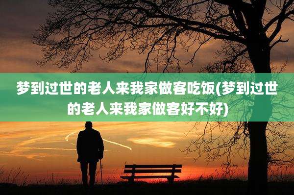 梦到过世的老人来我家做客吃饭(梦到过世的老人来我家做客好不好)
