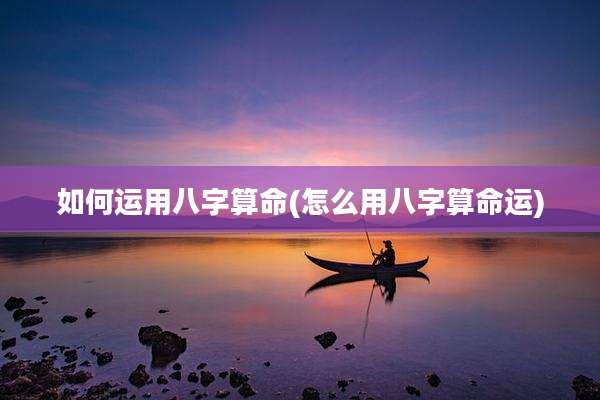 如何运用八字算命(怎么用八字算命运)
