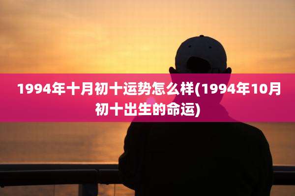 1994年十月初十运势怎么样(1994年10月初十出生的命运)