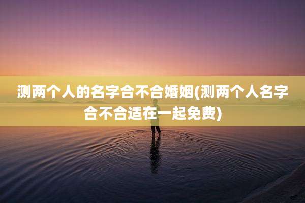 测两个人的名字合不合婚姻(测两个人名字合不合适在一起免费)