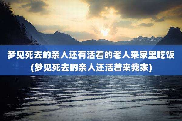 梦见死去的亲人还有活着的老人来家里吃饭(梦见死去的亲人还活着来我家)