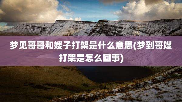 梦见哥哥和嫂子打架是什么意思(梦到哥嫂打架是怎么回事)