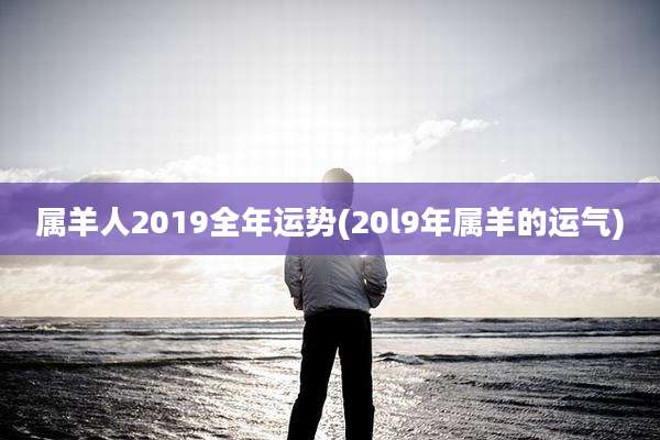 属羊人2019全年运势(20l9年属羊的运气)