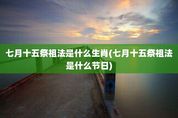七月十五祭祖法是什么生肖(七月十五祭祖法是什么节日)
