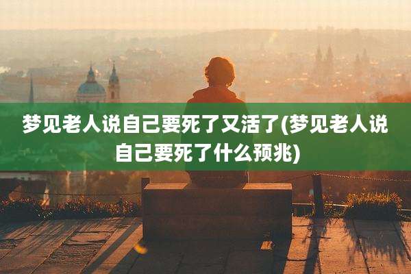 梦见老人说自己要死了又活了(梦见老人说自己要死了什么预兆)