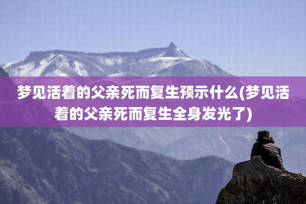 梦见活着的父亲死而复生预示什么(梦见活着的父亲死而复生全身发光了)