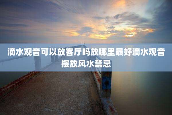 滴水观音可以放客厅吗放哪里最好滴水观音摆放风水禁忌