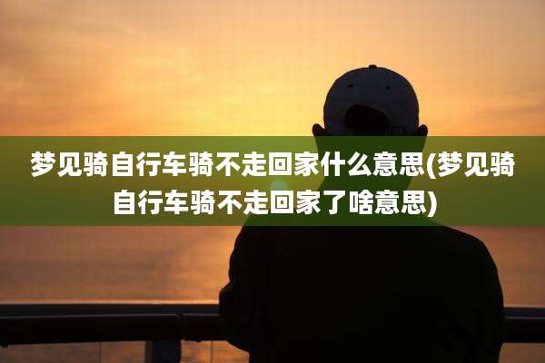 梦见骑自行车骑不走回家什么意思(梦见骑自行车骑不走回家了啥意思)