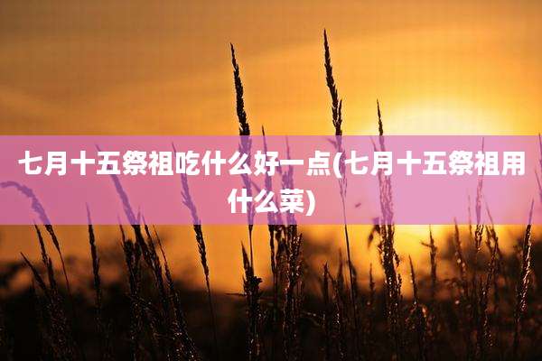 七月十五祭祖吃什么好一点(七月十五祭祖用什么菜)