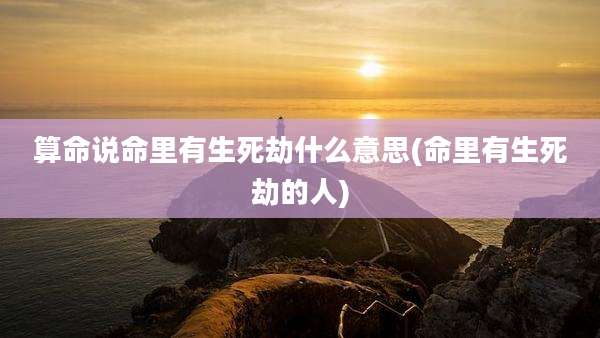 算命说命里有生死劫什么意思(命里有生死劫的人)