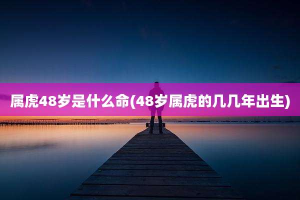 属虎48岁是什么命(48岁属虎的几几年出生)