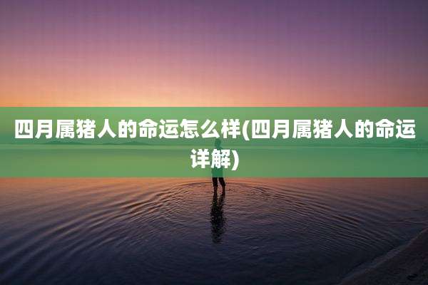 四月属猪人的命运怎么样(四月属猪人的命运详解)
