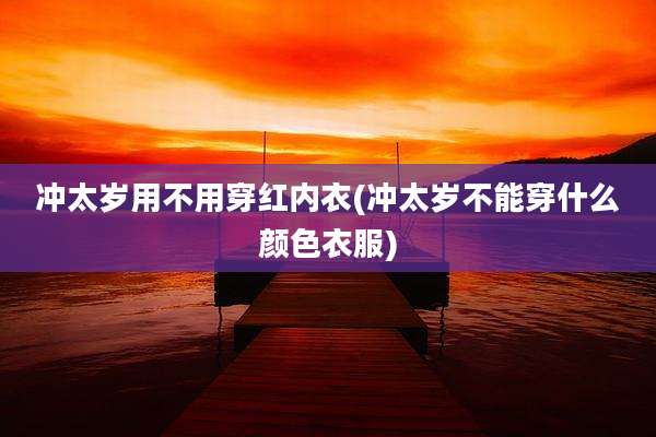 冲太岁用不用穿红内衣(冲太岁不能穿什么颜色衣服)