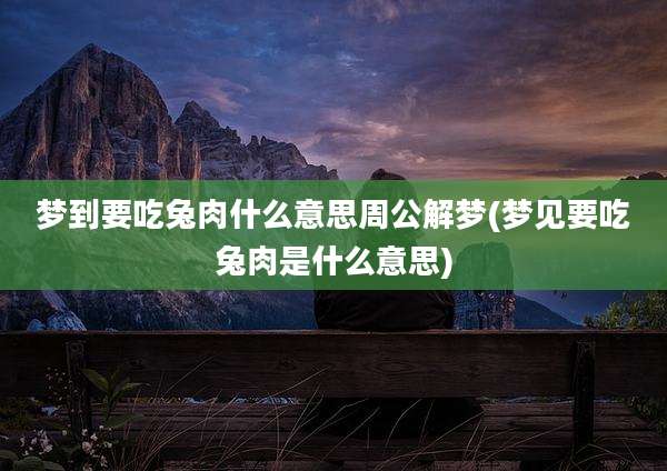 梦到要吃兔肉什么意思周公解梦(梦见要吃兔肉是什么意思)