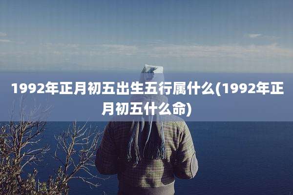 1992年正月初五出生五行属什么(1992年正月初五什么命)