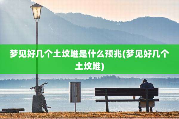 梦见好几个土坟堆是什么预兆(梦见好几个土坟堆)