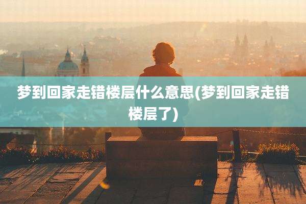梦到回家走错楼层什么意思(梦到回家走错楼层了)