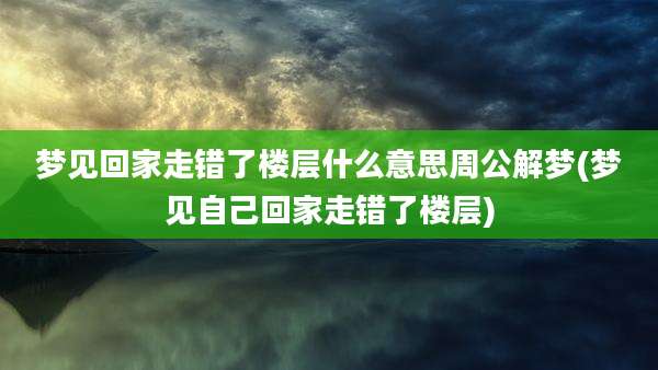 梦见回家走错了楼层什么意思周公解梦(梦见自己回家走错了楼层)