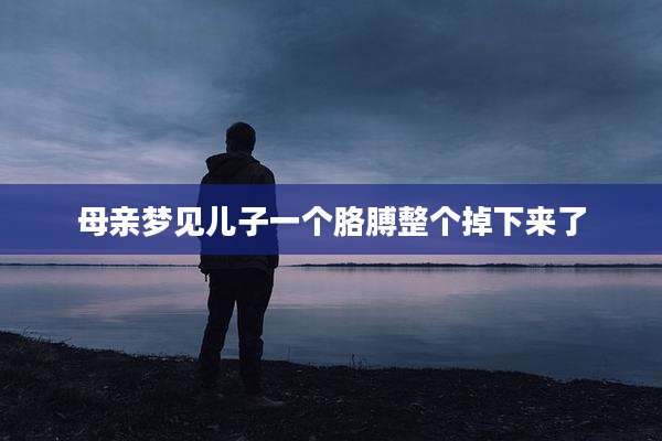 母亲梦见儿子一个胳膊整个掉下来了