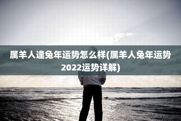 属羊人逢兔年运势怎么样(属羊人兔年运势2022运势详解)
