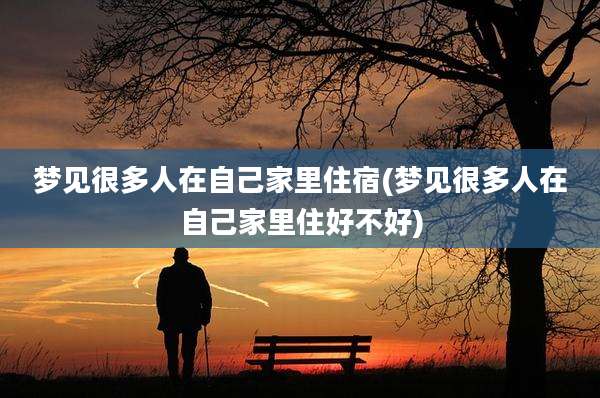 梦见很多人在自己家里住宿(梦见很多人在自己家里住好不好)