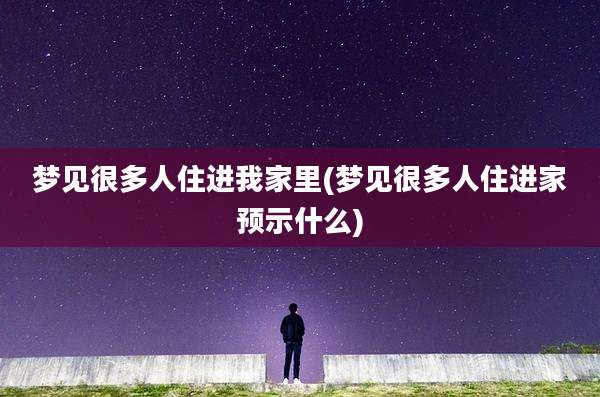 梦见很多人住进我家里(梦见很多人住进家预示什么)