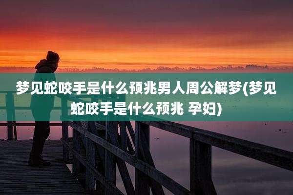 梦见蛇咬手是什么预兆男人周公解梦(梦见蛇咬手是什么预兆 孕妇)