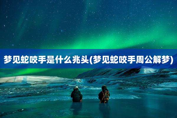 梦见蛇咬手是什么兆头(梦见蛇咬手周公解梦)
