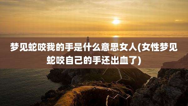梦见蛇咬我的手是什么意思女人(女性梦见蛇咬自己的手还出血了)