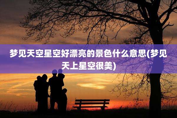 梦见天空星空好漂亮的景色什么意思(梦见天上星空很美)