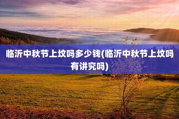临沂中秋节上坟吗多少钱(临沂中秋节上坟吗有讲究吗)