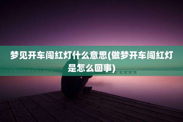 梦见开车闯红灯什么意思(做梦开车闯红灯是怎么回事)