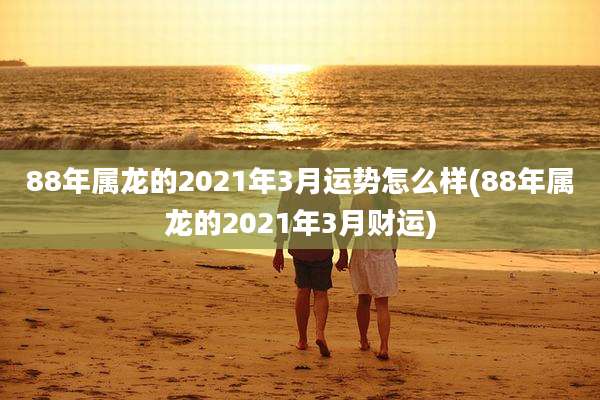 88年属龙的2021年3月运势怎么样(88年属龙的2021年3月财运)