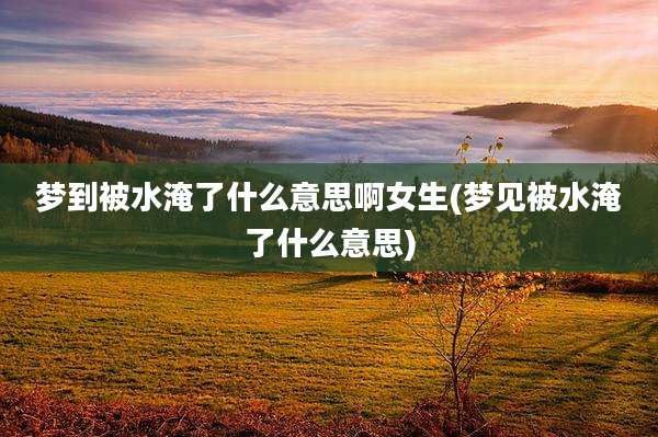 梦到被水淹了什么意思啊女生(梦见被水淹了什么意思)