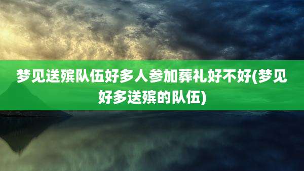 梦见送殡队伍好多人参加葬礼好不好(梦见好多送殡的队伍)